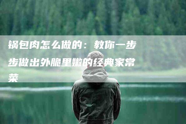 锅包肉怎么做的：教你一步步做出外脆里嫩的经典家常菜