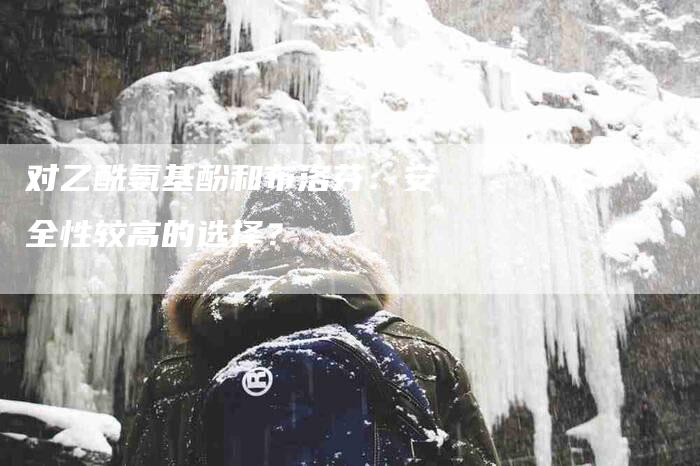 对乙酰氨基酚和布洛芬:安全性较高的选择?-住家保姆月嫂服务_家政保洁钟点工家政服务_速上门月嫂网首页