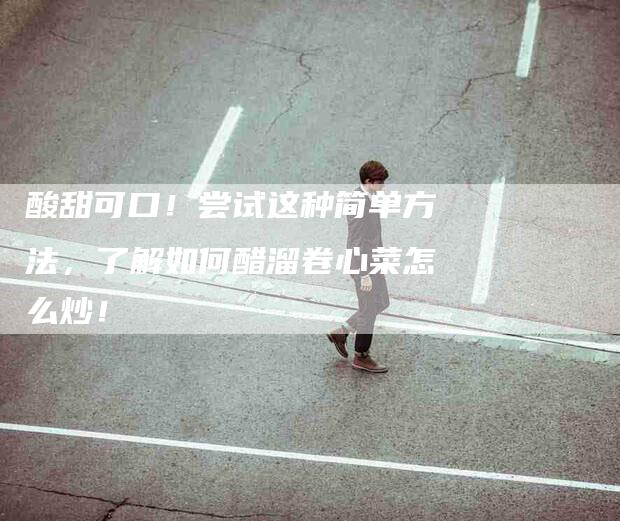 酸甜可口！尝试这种简单方法，了解如何醋溜卷心菜怎么炒！