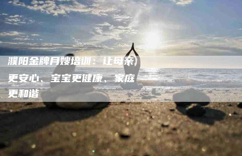 濮阳金牌月嫂培训：让母亲更安心、宝宝更健康、家庭更和谐-住家保姆月嫂服务_家政保洁钟点工家政服务_速上门月嫂网首页