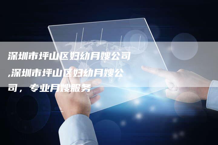 深圳市坪山区妇幼月嫂公司,深圳市坪山区妇幼月嫂公司，专业月嫂服务-住家保姆月嫂服务_家政保洁钟点工家政服务_速上门月嫂网首页