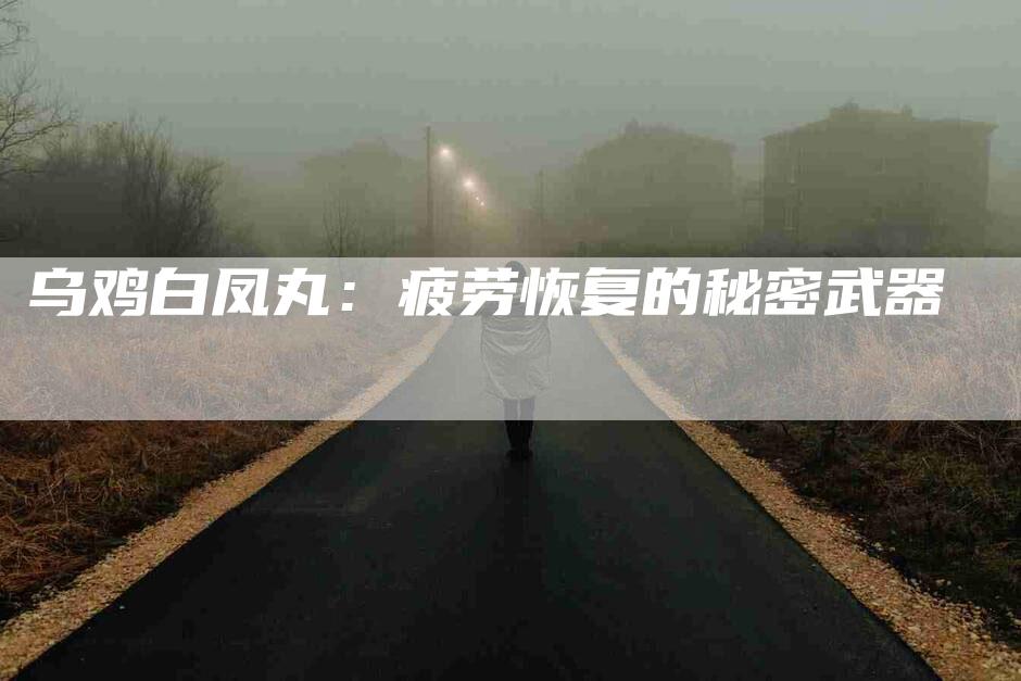 乌鸡白凤丸：疲劳恢复的秘密武器