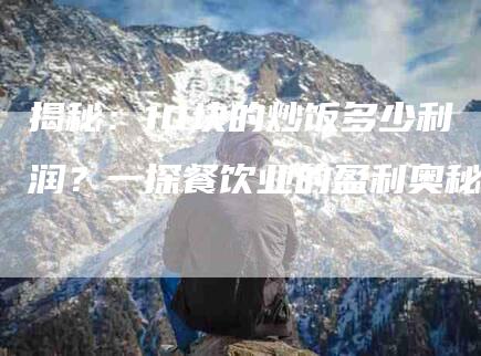揭秘：10块的炒饭多少利润？一探餐饮业的盈利奥秘-住家保姆月嫂服务_家政保洁钟点工家政服务_速上门月嫂网首页