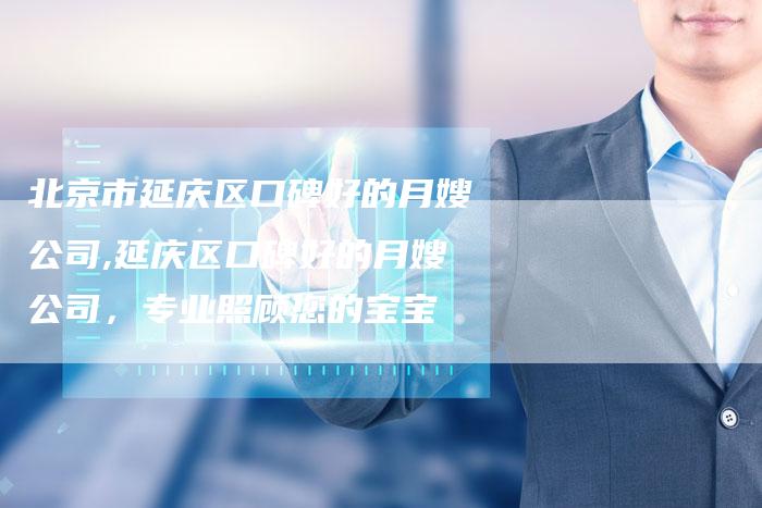 北京市延庆区口碑好的月嫂公司,延庆区口碑好的月嫂公司，专业照顾您的宝宝