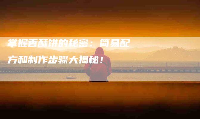 掌握香酥饼的秘密：简易配方和制作步骤大揭秘！-住家保姆月嫂服务_家政保洁钟点工家政服务_速上门月嫂网首页