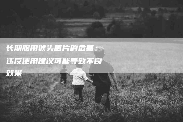 长期服用猴头菌片的危害：违反使用建议可能导致不良效果-住家保姆月嫂服务_家政保洁钟点工家政服务_速上门月嫂网首页