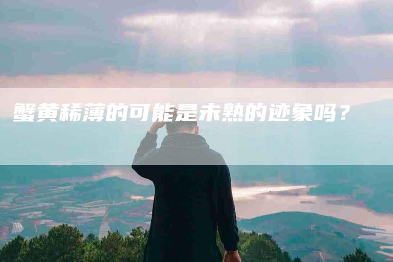 蟹黄稀薄的可能是未熟的迹象吗？-住家保姆月嫂服务_家政保洁钟点工家政服务_速上门月嫂网首页