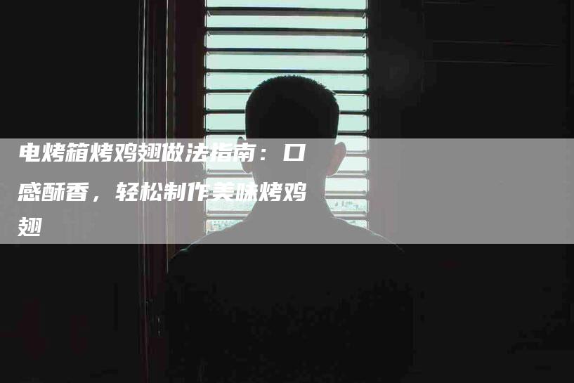 电烤箱烤鸡翅做法指南：口感酥香，轻松制作美味烤鸡翅-住家保姆月嫂服务_家政保洁钟点工家政服务_速上门月嫂网首页