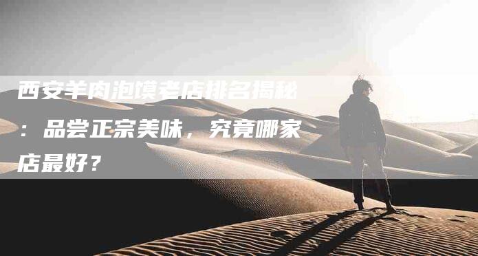 西安羊肉泡馍老店排名揭秘：品尝正宗美味，究竟哪家店最好？-住家保姆月嫂服务_家政保洁钟点工家政服务_速上门月嫂网首页