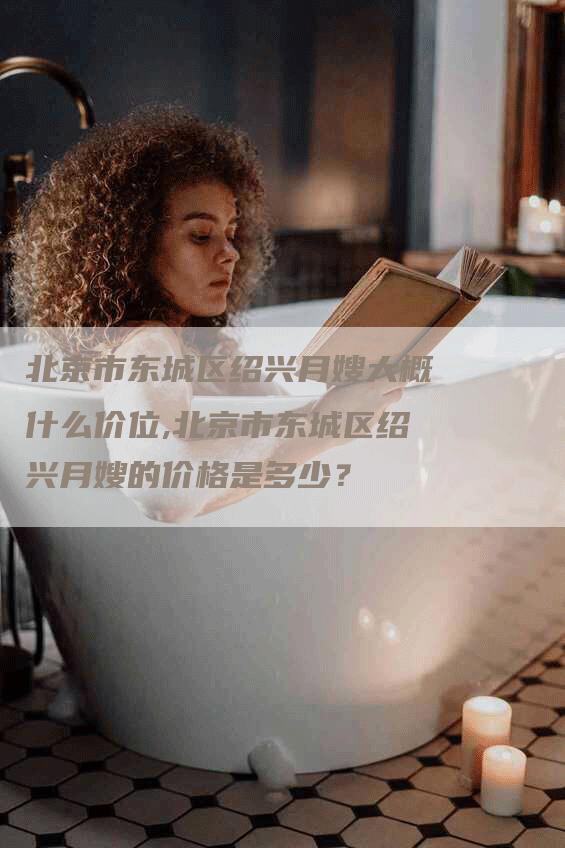 北京市东城区绍兴月嫂大概什么价位,北京市东城区绍兴月嫂的价格是多少？-住家保姆月嫂服务_家政保洁钟点工家政服务_速上门月嫂网首页