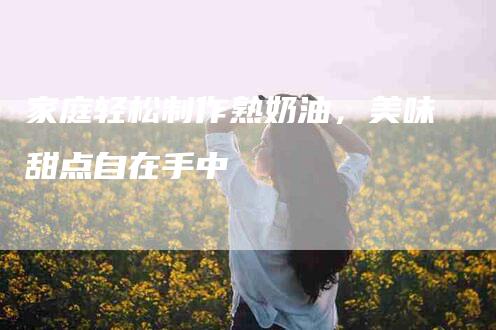 家庭轻松制作熟奶油，美味甜点自在手中