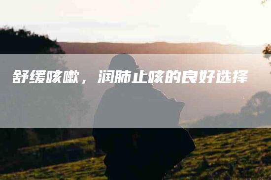 舒缓咳嗽，润肺止咳的良好选择-住家保姆月嫂服务_家政保洁钟点工家政服务_速上门月嫂网首页