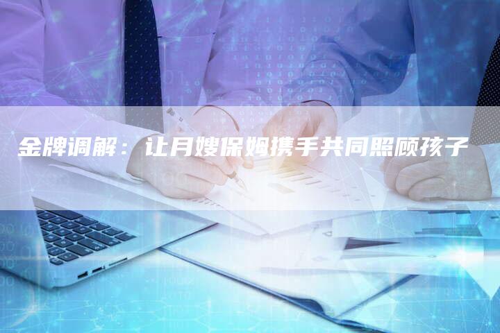 金牌调解：让月嫂保姆携手共同照顾孩子