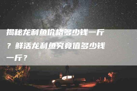 揭秘龙利鱼价格多少钱一斤？鲜活龙利鱼究竟值多少钱一斤？-速上门月嫂网