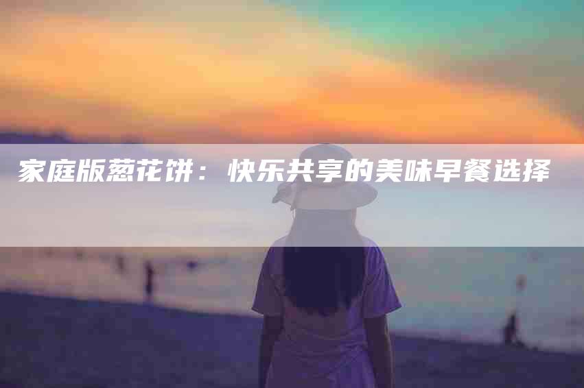 家庭版葱花饼：快乐共享的美味早餐选择-住家保姆月嫂服务_家政保洁钟点工家政服务_速上门月嫂网首页