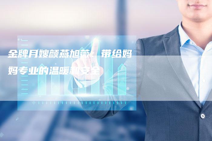 金牌月嫂颜燕旭薇：带给妈妈专业的温暖和安全-住家保姆月嫂服务_家政保洁钟点工家政服务_速上门月嫂网首页