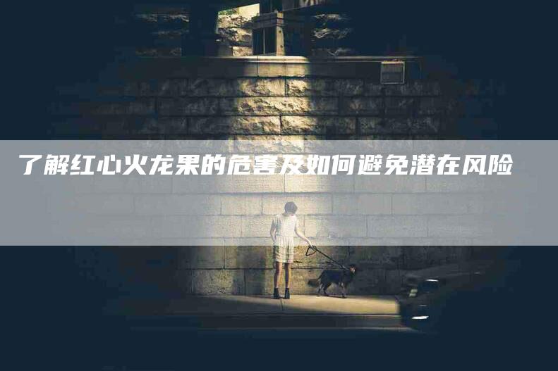 了解红心火龙果的危害及如何避免潜在风险-住家保姆月嫂服务_家政保洁钟点工家政服务_速上门月嫂网首页