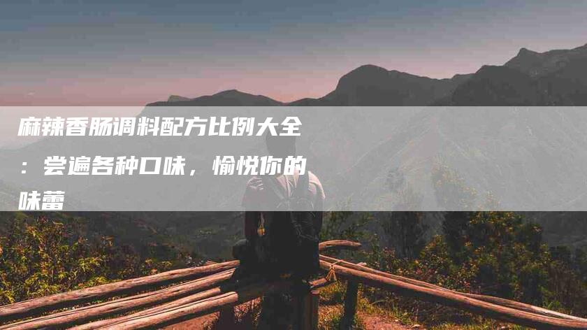 麻辣香肠调料配方比例大全：尝遍各种口味，愉悦你的味蕾-住家保姆月嫂服务_家政保洁钟点工家政服务_速上门月嫂网首页
