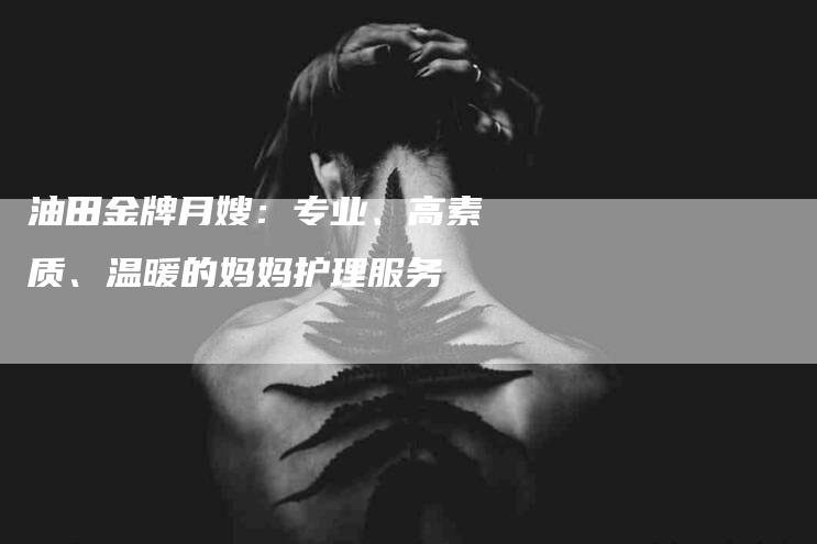 油田金牌月嫂：专业、高素质、温暖的妈妈护理服务-住家保姆月嫂服务_家政保洁钟点工家政服务_速上门月嫂网首页