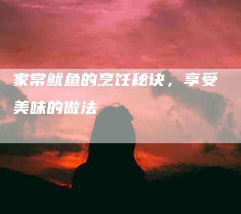 家常鱿鱼的烹饪秘诀，享受美味的做法-住家保姆月嫂服务_家政保洁钟点工家政服务_速上门月嫂网首页