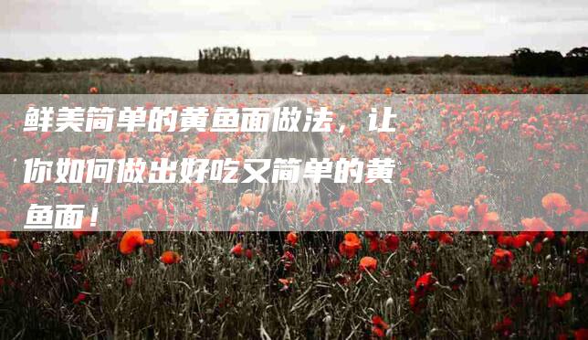 鲜美简单的黄鱼面做法，让你如何做出好吃又简单的黄鱼面！