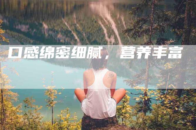 口感绵密细腻，营养丰富-住家保姆月嫂服务_家政保洁钟点工家政服务_速上门月嫂网首页