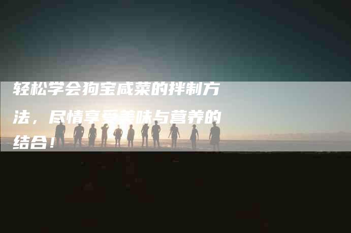 轻松学会狗宝咸菜的拌制方法，尽情享受美味与营养的结合！