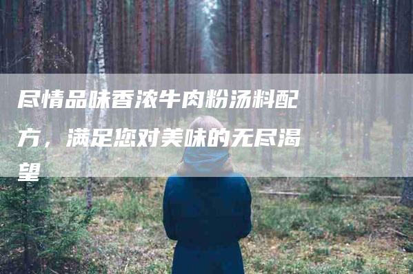 尽情品味香浓牛肉粉汤料配方，满足您对美味的无尽渴望-住家保姆月嫂服务_家政保洁钟点工家政服务_速上门月嫂网首页