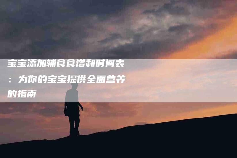 宝宝添加辅食食谱和时间表：为你的宝宝提供全面营养的指南-住家保姆月嫂服务_家政保洁钟点工家政服务_速上门月嫂网首页