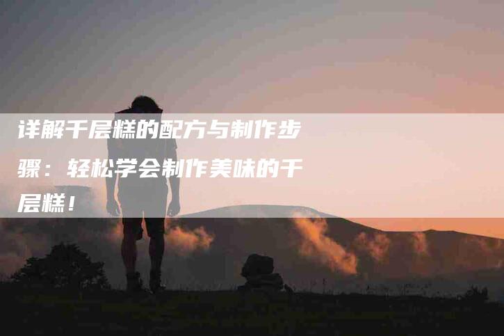 详解千层糕的配方与制作步骤：轻松学会制作美味的千层糕！-住家保姆月嫂服务_家政保洁钟点工家政服务_速上门月嫂网首页