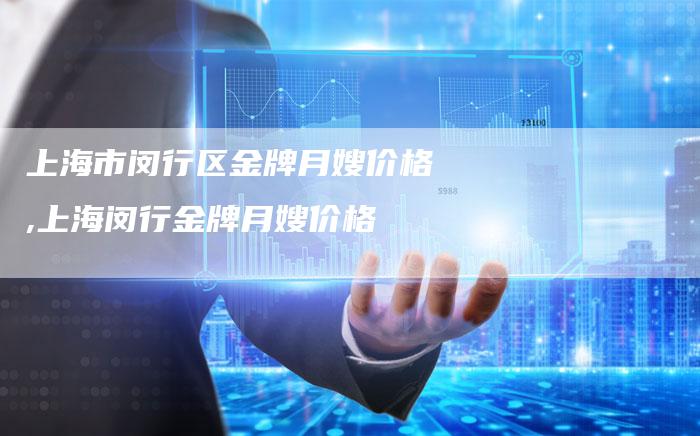 上海市闵行区金牌月嫂价格,上海闵行金牌月嫂价格