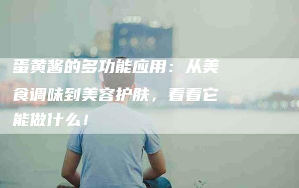 蛋黄酱的多功能应用：从美食调味到美容护肤，看看它能做什么！