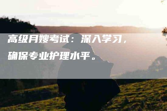 高级月嫂考试：深入学习，确保专业护理水平。