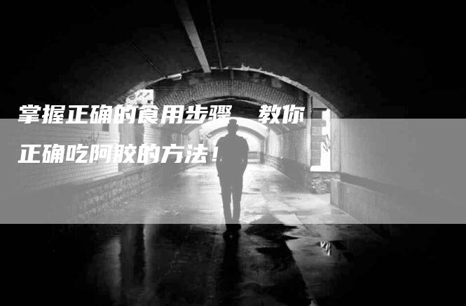 掌握正确的食用步骤，教你正确吃阿胶的方法！