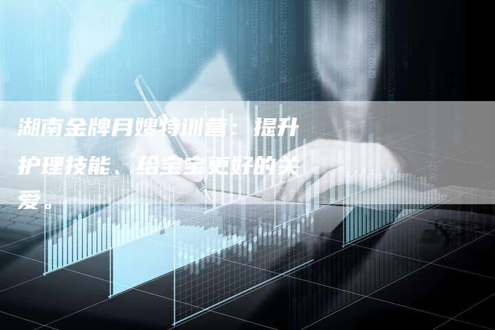 湖南金牌月嫂特训营：提升护理技能、给宝宝更好的关爱。-住家保姆月嫂服务_家政保洁钟点工家政服务_速上门月嫂网首页