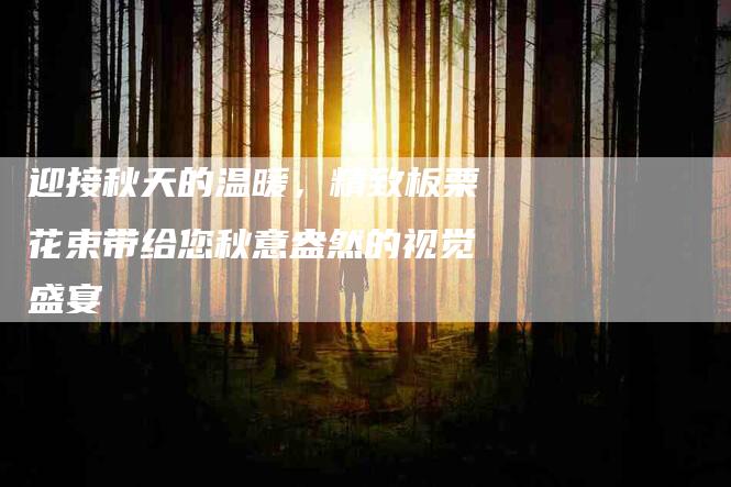 迎接秋天的温暖，精致板栗花束带给您秋意盎然的视觉盛宴-住家保姆月嫂服务_家政保洁钟点工家政服务_速上门月嫂网首页