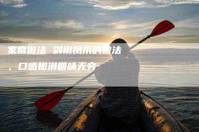 家常做法 剁椒凤爪的做法，口感嫩滑回味无穷-住家保姆月嫂服务_家政保洁钟点工家政服务_速上门月嫂网首页