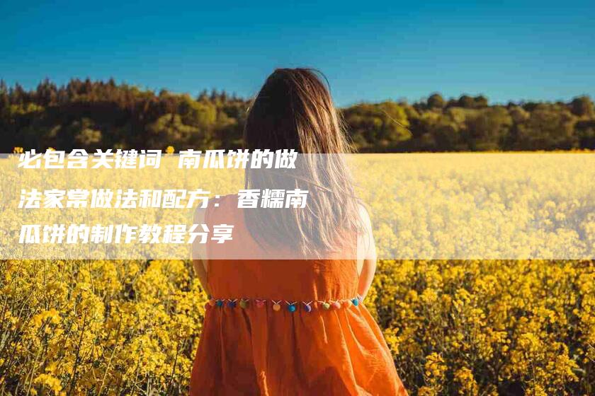 必包含关键词 南瓜饼的做法家常做法和配方：香糯南瓜饼的制作教程分享