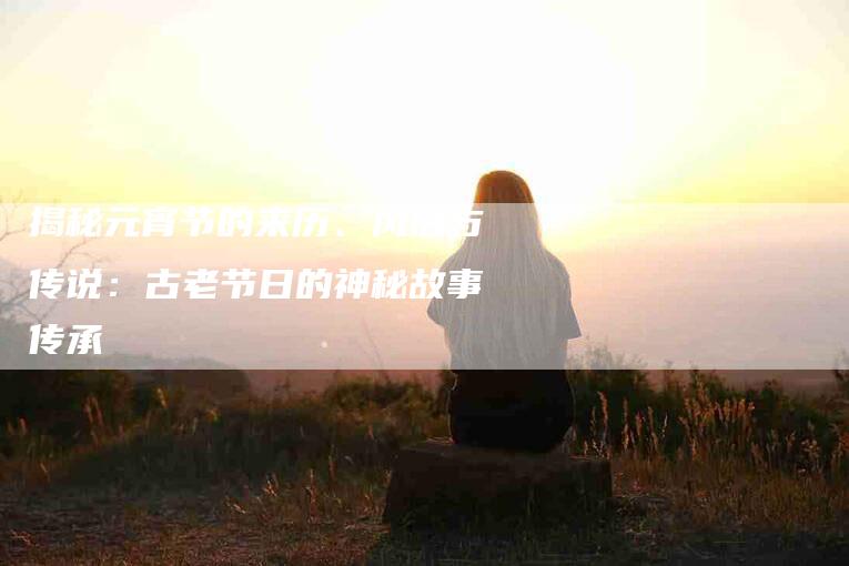 揭秘元宵节的来历、风俗与传说：古老节日的神秘故事传承-住家保姆月嫂服务_家政保洁钟点工家政服务_速上门月嫂网首页
