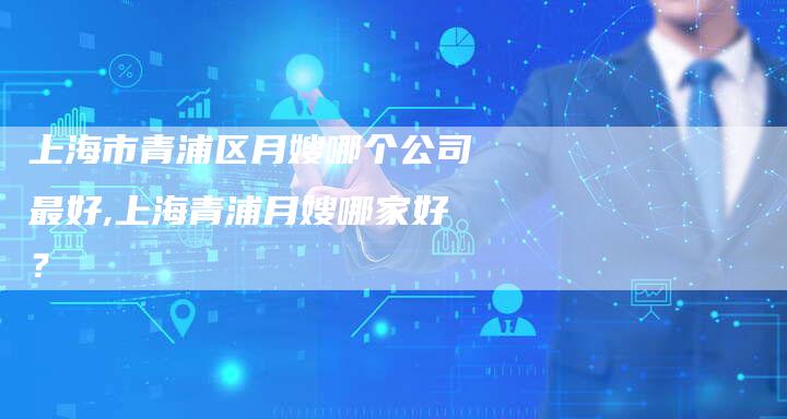 上海市青浦区月嫂哪个公司最好,上海青浦月嫂哪家好？