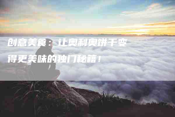 创意美食：让奥利奥饼干变得更美味的独门秘籍！-住家保姆月嫂服务_家政保洁钟点工家政服务_速上门月嫂网首页