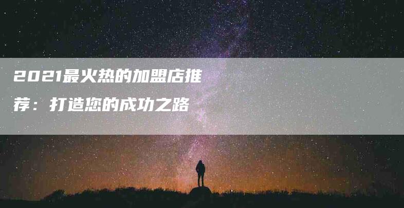 2021最火热的加盟店推荐：打造您的成功之路