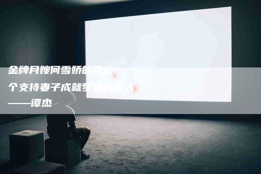 金牌月嫂何雪娇的老公:一个支持妻子成就梦想的男人——谭杰-住家保姆月嫂服务_家政保洁钟点工家政服务_速上门月嫂网首页