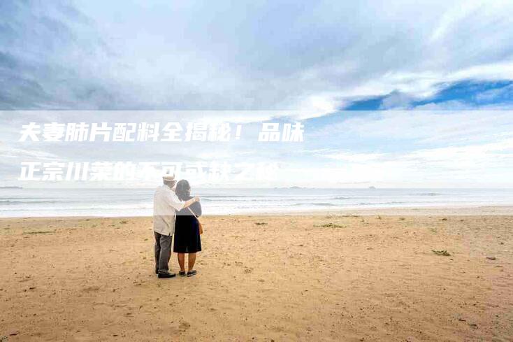 夫妻肺片配料全揭秘！品味正宗川菜的不可或缺之秘-住家保姆月嫂服务_家政保洁钟点工家政服务_速上门月嫂网首页