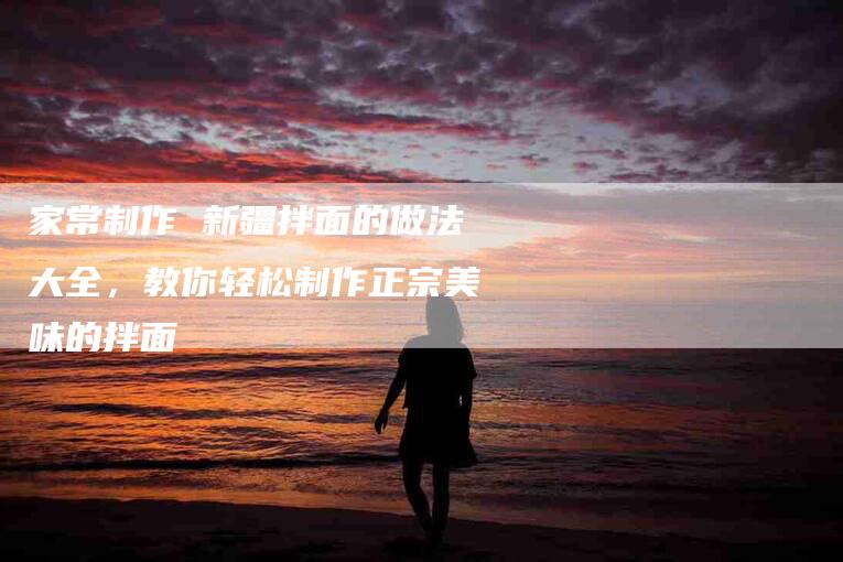 家常制作 新疆拌面的做法大全，教你轻松制作正宗美味的拌面-住家保姆月嫂服务_家政保洁钟点工家政服务_速上门月嫂网首页