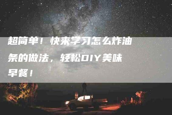 超简单!快来学习怎么炸油条的做法,轻松DIY美味早餐!-住家保姆月嫂服务_家政保洁钟点工家政服务_速上门月嫂网首页