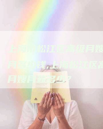上海市松江区高级月嫂一个月多少钱,上海松江区高级月嫂月薪多少？