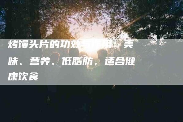 烤馒头片的功效与作用：美味、营养、低脂肪，适合健康饮食-住家保姆月嫂服务_家政保洁钟点工家政服务_速上门月嫂网首页