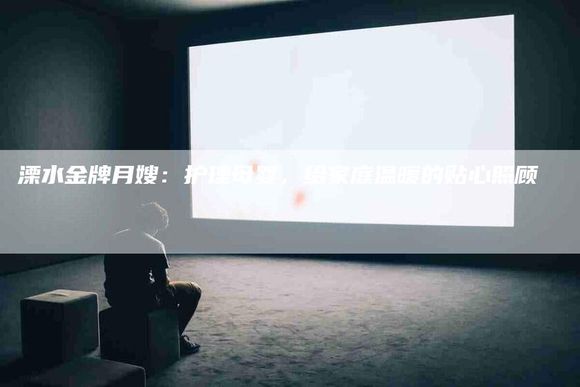 溧水金牌月嫂：护理母婴，给家庭温暖的贴心照顾