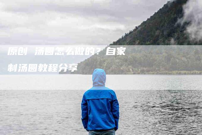 原创 汤圆怎么做的？自家制汤圆教程分享-住家保姆月嫂服务_家政保洁钟点工家政服务_速上门月嫂网首页